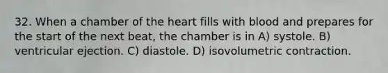 32. When a chamber of <a href='https://www.questionai.com/knowledge/kya8ocqc6o-the-heart' class='anchor-knowledge'>the heart</a> fills with blood and prepares for the start of the next beat, the chamber is in A) systole. B) ventricular ejection. C) diastole. D) isovolumetric contraction.