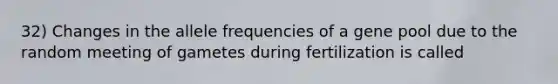 32) Changes in the allele frequencies of a gene pool due to the random meeting of gametes during fertilization is called