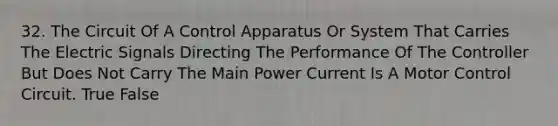 32. The Circuit Of A Control Apparatus Or System That Carries The Electric Signals Directing The Performance Of The Controller But Does Not Carry The Main Power Current Is A Motor Control Circuit. True False