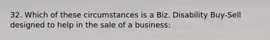 32. Which of these circumstances is a Biz. Disability Buy-Sell designed to help in the sale of a business: