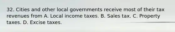 32. Cities and other local governments receive most of their tax revenues from A. Local income taxes. B. Sales tax. C. Property taxes. D. Excise taxes.