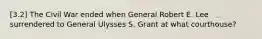 [3.2] The Civil War ended when General Robert E. Lee surrendered to General Ulysses S. Grant at what courthouse?