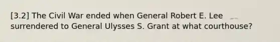 [3.2] The Civil War ended when General Robert E. Lee surrendered to General Ulysses S. Grant at what courthouse?