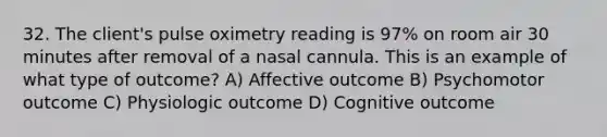 32. The client's pulse oximetry reading is 97% on room air 30 minutes after removal of a nasal cannula. This is an example of what type of outcome? A) Affective outcome B) Psychomotor outcome C) Physiologic outcome D) Cognitive outcome