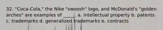 32. "Coca-Cola," the Nike "swoosh" logo, and McDonald's "golden arches" are examples of _____. a. intellectual property b. patents c. trademarks d. generalized trademarks e. contracts