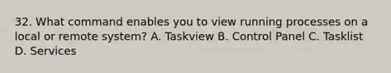 32. What command enables you to view running processes on a local or remote system? A. Taskview B. Control Panel C. Tasklist D. Services