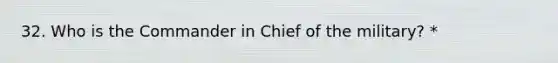 32. Who is the Commander in Chief of the military? *