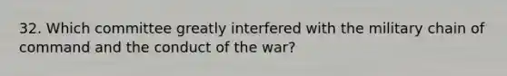 32. Which committee greatly interfered with the military chain of command and the conduct of the war?