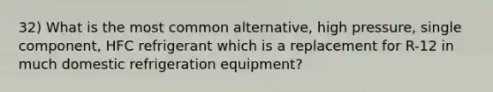 32) What is the most common alternative, high pressure, single component, HFC refrigerant which is a replacement for R-12 in much domestic refrigeration equipment?