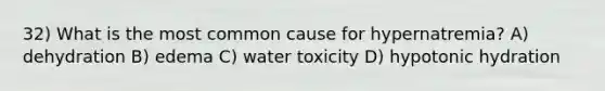 32) What is the most common cause for hypernatremia? A) dehydration B) edema C) water toxicity D) hypotonic hydration