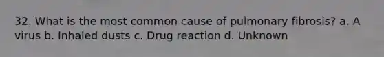 32. What is the most common cause of pulmonary fibrosis? a. A virus b. Inhaled dusts c. Drug reaction d. Unknown