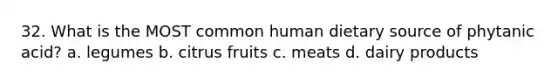 32. What is the MOST common human dietary source of phytanic acid? a. legumes b. citrus fruits c. meats d. dairy products