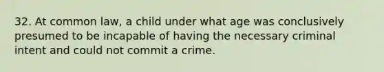 32. At common law, a child under what age was conclusively presumed to be incapable of having the necessary criminal intent and could not commit a crime.