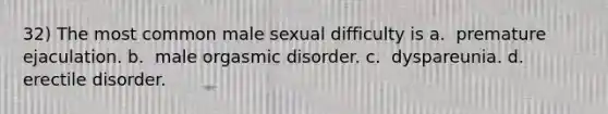 32) The most common male sexual difficulty is a. ​ premature ejaculation. b. ​ male orgasmic disorder. c. ​ dyspareunia. d. ​ erectile disorder.