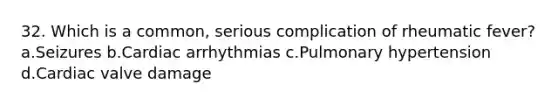 32. Which is a common, serious complication of rheumatic fever? a.Seizures b.Cardiac arrhythmias c.Pulmonary hypertension d.Cardiac valve damage