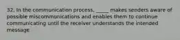 32. ​In the communication process, _____ makes senders aware of possible miscommunications and enables them to continue communicating until the receiver understands the intended message.