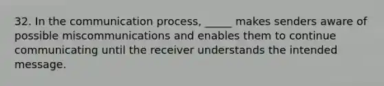 32. ​In the communication process, _____ makes senders aware of possible miscommunications and enables them to continue communicating until the receiver understands the intended message.