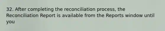 32. After completing the reconciliation process, the Reconciliation Report is available from the Reports window until you