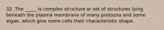 32. The _____ is complex structure or set of structures lying beneath the plasma membrane of many protozoa and some algae, which give some cells their characteristic shape.