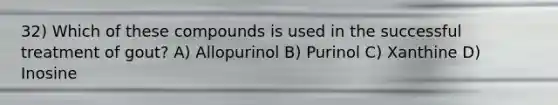 32) Which of these compounds is used in the successful treatment of gout? A) Allopurinol B) Purinol C) Xanthine D) Inosine