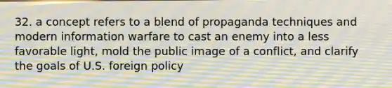 32. a concept refers to a blend of propaganda techniques and modern information warfare to cast an enemy into a less favorable light, mold the public image of a conflict, and clarify the goals of U.S. foreign policy