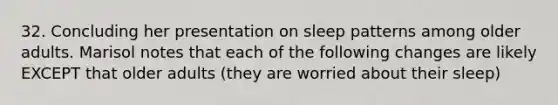 32. Concluding her presentation on sleep patterns among older adults. Marisol notes that each of the following changes are likely EXCEPT that older adults (they are worried about their sleep)