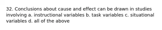 32. Conclusions about cause and effect can be drawn in studies involving a. instructional variables b. task variables c. situational variables d. all of the above