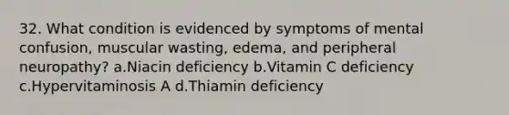 32. What condition is evidenced by symptoms of mental confusion, muscular wasting, edema, and peripheral neuropathy? a.Niacin deficiency b.Vitamin C deficiency c.Hypervitaminosis A d.Thiamin deficiency