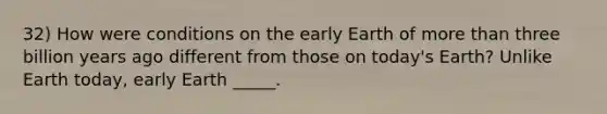 32) How were conditions on the early Earth of more than three billion years ago different from those on today's Earth? Unlike Earth today, early Earth _____.