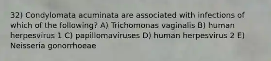 32) Condylomata acuminata are associated with infections of which of the following? A) Trichomonas vaginalis B) human herpesvirus 1 C) papillomaviruses D) human herpesvirus 2 E) Neisseria gonorrhoeae