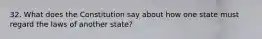 32. What does the Constitution say about how one state must regard the laws of another state?