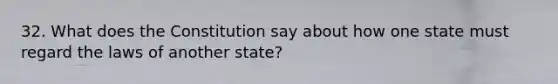 32. What does the Constitution say about how one state must regard the laws of another state?