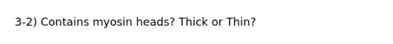 3-2) Contains myosin heads? Thick or Thin?