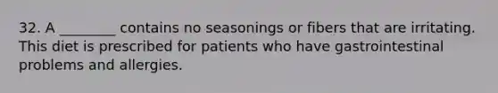 32. A ________ contains no seasonings or fibers that are irritating. This diet is prescribed for patients who have gastrointestinal problems and allergies.