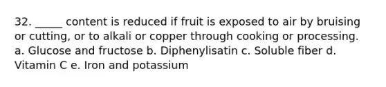 32. _____ content is reduced if fruit is exposed to air by bruising or cutting, or to alkali or copper through cooking or processing. a. Glucose and fructose b. Diphenylisatin c. Soluble fiber d. Vitamin C e. Iron and potassium