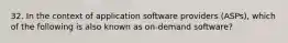 32. In the context of application software providers (ASPs), which of the following is also known as on-demand software?