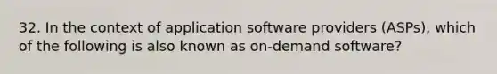 32. In the context of application software providers (ASPs), which of the following is also known as on-demand software?