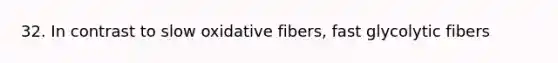 32. In contrast to slow oxidative fibers, fast glycolytic fibers