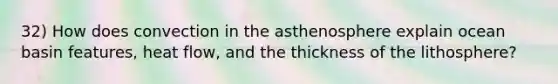 32) How does convection in the asthenosphere explain ocean basin features, heat flow, and the thickness of the lithosphere?