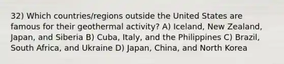 32) Which countries/regions outside the United States are famous for their geothermal activity? A) Iceland, New Zealand, Japan, and Siberia B) Cuba, Italy, and the Philippines C) Brazil, South Africa, and Ukraine D) Japan, China, and North Korea