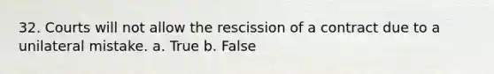 32. Courts will not allow the rescission of a contract due to a unilateral mistake. a. True b. False