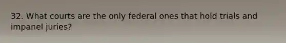 32. What courts are the only federal ones that hold trials and impanel juries?