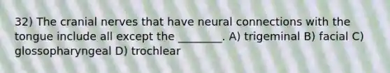 32) The cranial nerves that have neural connections with the tongue include all except the ________. A) trigeminal B) facial C) glossopharyngeal D) trochlear