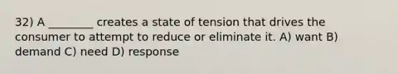 32) A ________ creates a state of tension that drives the consumer to attempt to reduce or eliminate it. A) want B) demand C) need D) response