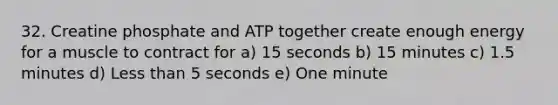 32. Creatine phosphate and ATP together create enough energy for a muscle to contract for a) 15 seconds b) 15 minutes c) 1.5 minutes d) Less than 5 seconds e) One minute