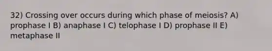 32) Crossing over occurs during which phase of meiosis? A) prophase I B) anaphase I C) telophase I D) prophase II E) metaphase II