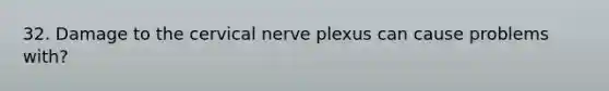 32. Damage to the cervical nerve plexus can cause problems with?