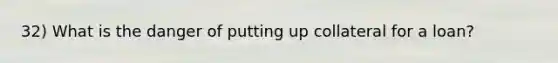 32) What is the danger of putting up collateral for a loan?