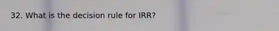 32. What is the decision rule for IRR?