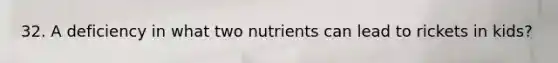 32. A deficiency in what two nutrients can lead to rickets in kids?